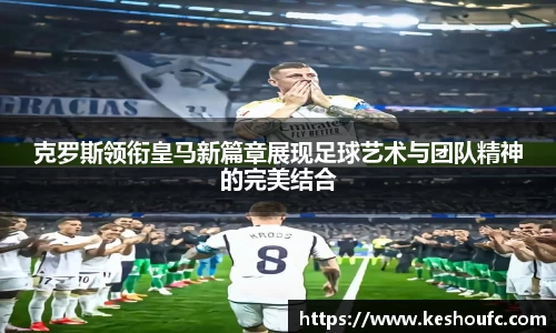 克罗斯领衔皇马新篇章展现足球艺术与团队精神的完美结合