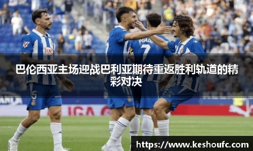 巴伦西亚主场迎战巴利亚期待重返胜利轨道的精彩对决